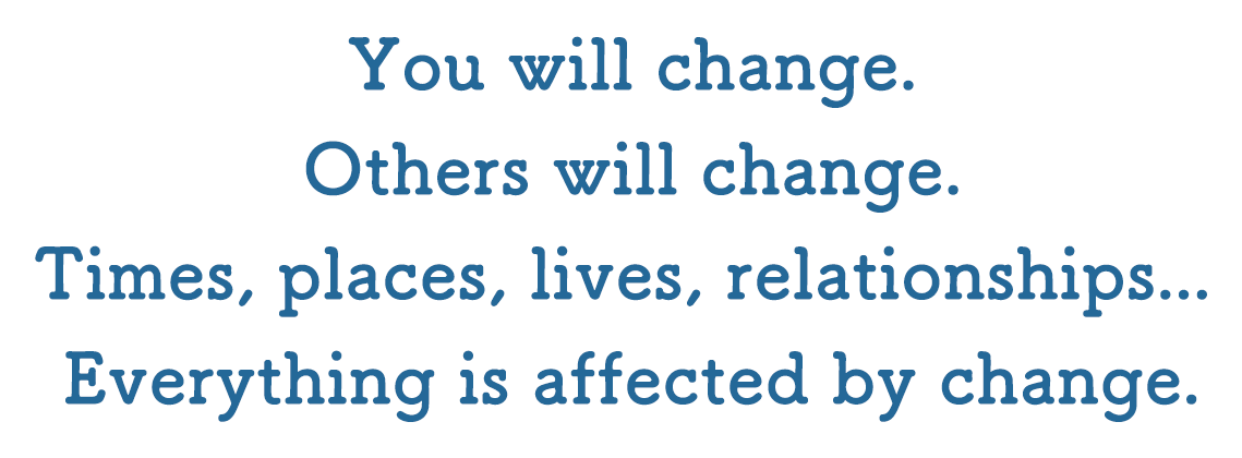 You will change. Others will change. Times, places, lives, relationships... Everything is affected by change.