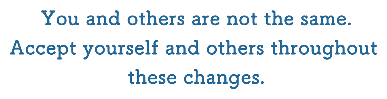 You and others are not the same. Accept yourself and others throughout these changes.
