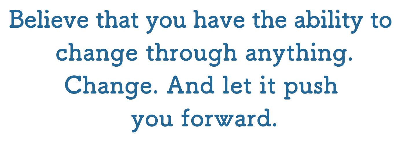 Believe that you have the ability to change through anything. Change. And let it push you forward.