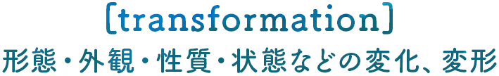 [transformation]形態・外観・性質・状態などの変化、変形